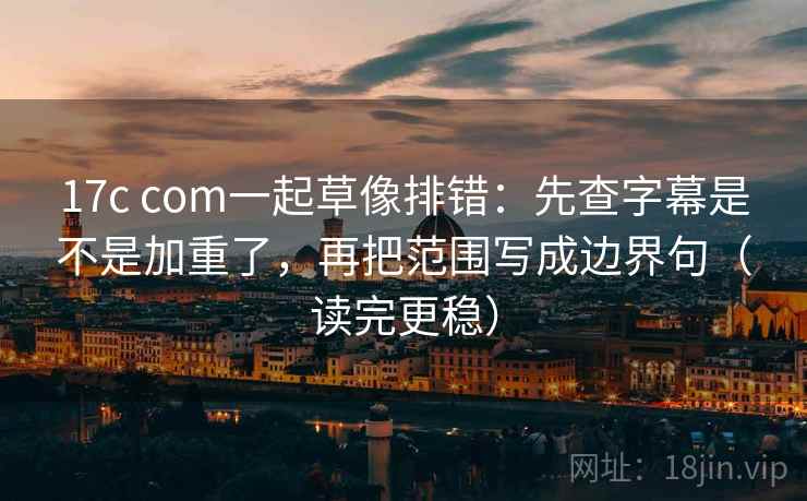 17c com一起草像排错:先查字幕是不是加重了,再把范围写成边界句(读完更稳) 第2张 17c com一起草像排错:先查字幕是不是加重了,再把范围写成边界句(读完更稳) 第2张