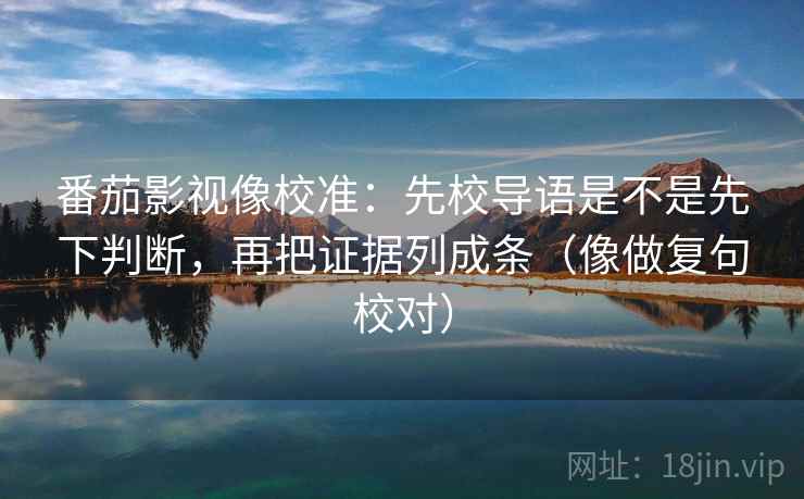 番茄影视像校准：先校导语是不是先下判断，再把证据列成条（像做复句校对）