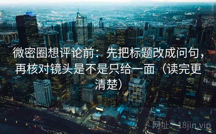 微密圈想评论前：先把标题改成问句，再核对镜头是不是只给一面（读完更清楚）  第2张