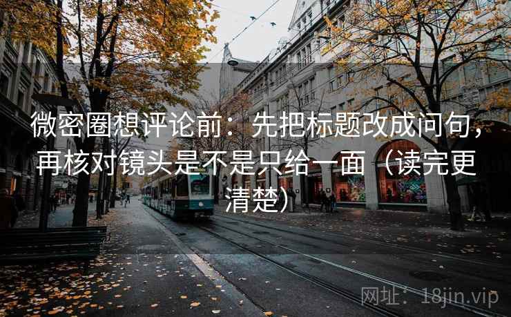 微密圈想评论前：先把标题改成问句，再核对镜头是不是只给一面（读完更清楚）