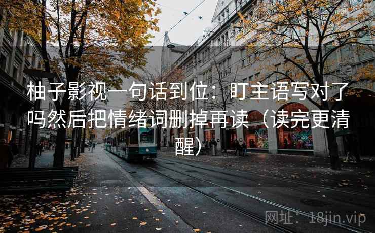 柚子影视一句话到位:盯主语写对了吗然后把情绪词删掉再读(读完更清醒) 第2张 柚子影视一句话到位:盯主语写对了吗然后把情绪词删掉再读(读完更清醒) 第2张
