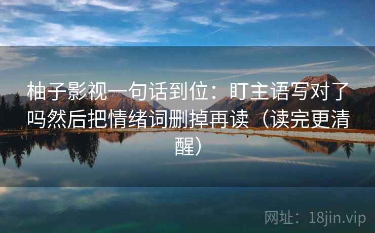 柚子影视一句话到位:盯主语写对了吗然后把情绪词删掉再读(读完更清醒)