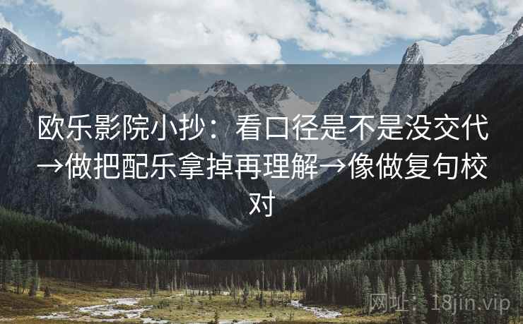 欧乐影院小抄:看口径是不是没交代→做把配乐拿掉再理解→像做复句校对