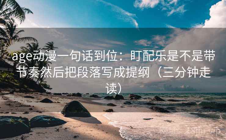 age动漫一句话到位:盯配乐是不是带节奏然后把段落写成提纲(三分钟走读)