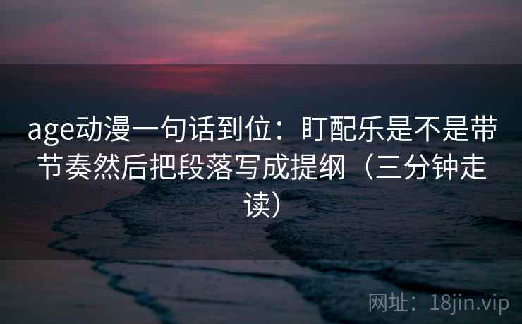 age动漫一句话到位:盯配乐是不是带节奏然后把段落写成提纲(三分钟走读) 第2张 age动漫一句话到位:盯配乐是不是带节奏然后把段落写成提纲(三分钟走读) 第2张