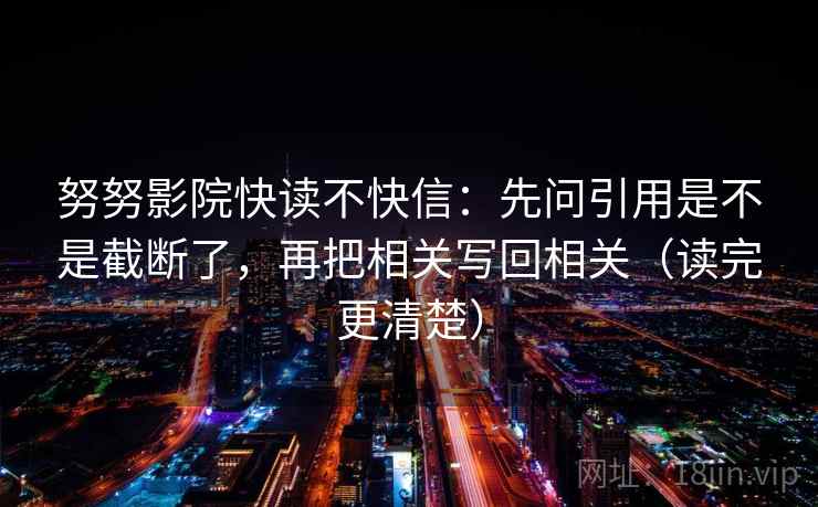 努努影院快读不快信:先问引用是不是截断了,再把相关写回相关(读完更清楚)