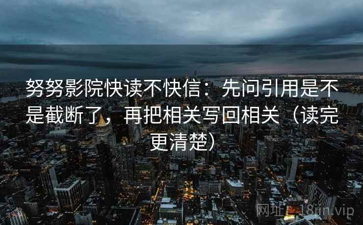 努努影院快读不快信：先问引用是不是截断了，再把相关写回相关（读完更清楚）  第2张