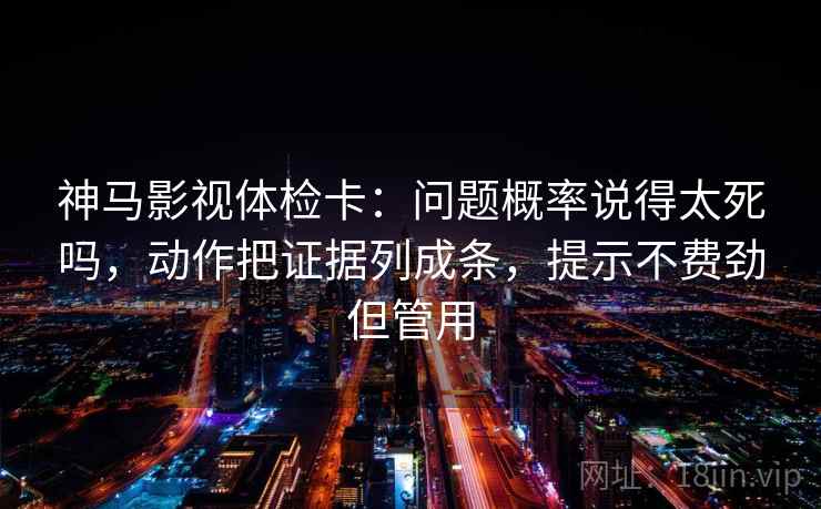 神马影视体检卡：问题概率说得太死吗，动作把证据列成条，提示不费劲但管用  第2张