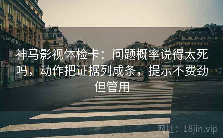 神马影视体检卡：问题概率说得太死吗，动作把证据列成条，提示不费劲但管用