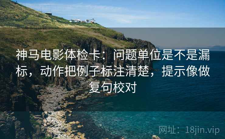 神马电影体检卡：问题单位是不是漏标，动作把例子标注清楚，提示像做复句校对  第2张