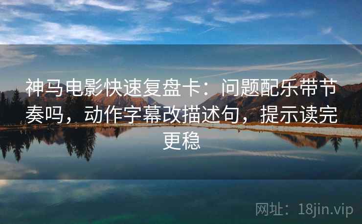 神马电影快速复盘卡：问题配乐带节奏吗，动作字幕改描述句，提示读完更稳  第2张
