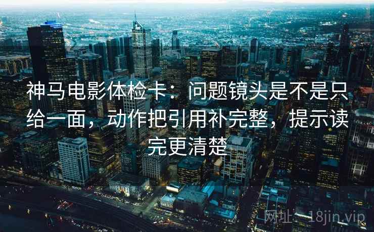 神马电影体检卡:问题镜头是不是只给一面,动作把引用补完整,提示读完更清楚