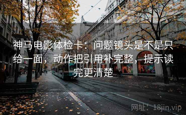 神马电影体检卡:问题镜头是不是只给一面,动作把引用补完整,提示读完更清楚 第2张 神马电影体检卡:问题镜头是不是只给一面,动作把引用补完整,提示读完更清楚 第2张