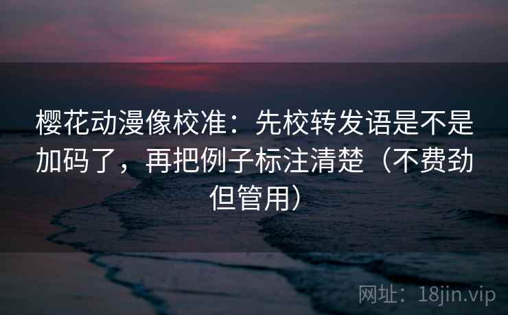 樱花动漫像校准:先校转发语是不是加码了,再把例子标注清楚(不费劲但管用) 第2张 樱花动漫像校准:先校转发语是不是加码了,再把例子标注清楚(不费劲但管用) 第2张