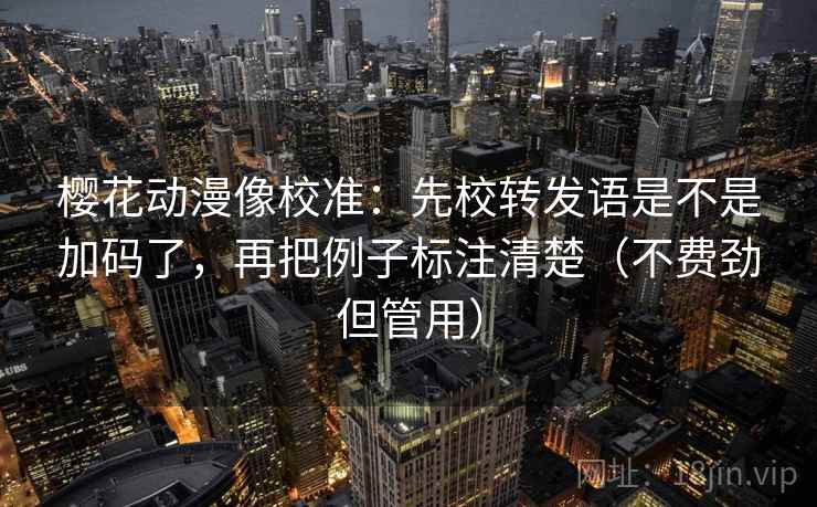 樱花动漫像校准：先校转发语是不是加码了，再把例子标注清楚（不费劲但管用）