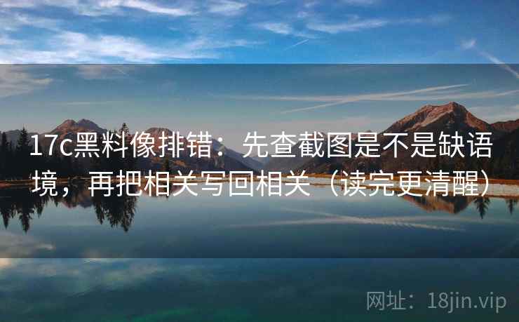 17c黑料像排错：先查截图是不是缺语境，再把相关写回相关（读完更清醒）