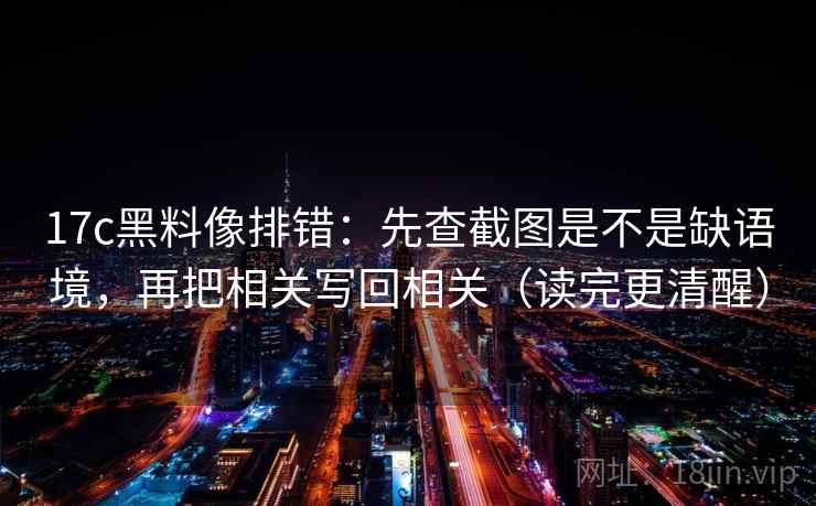 17c黑料像排错:先查截图是不是缺语境,再把相关写回相关(读完更清醒) 第2张 17c黑料像排错:先查截图是不是缺语境,再把相关写回相关(读完更清醒) 第2张