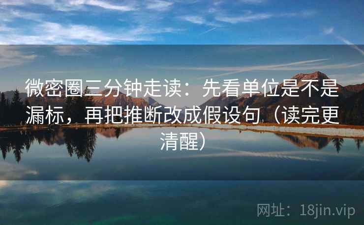 微密圈三分钟走读：先看单位是不是漏标，再把推断改成假设句（读完更清醒）  第2张
