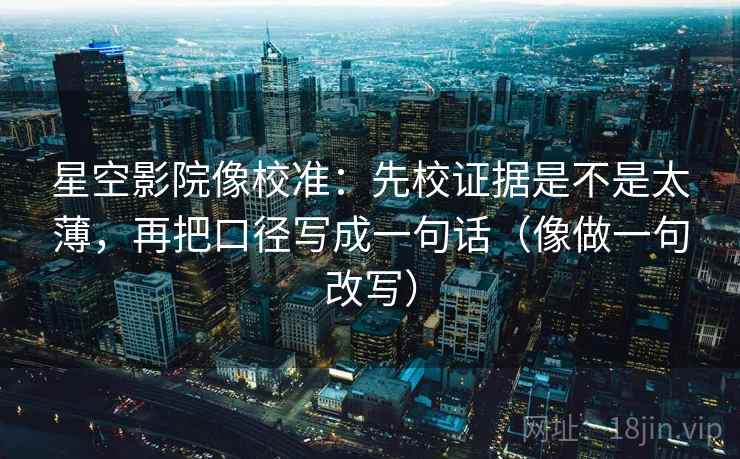 星空影院像校准：先校证据是不是太薄，再把口径写成一句话（像做一句改写）  第2张