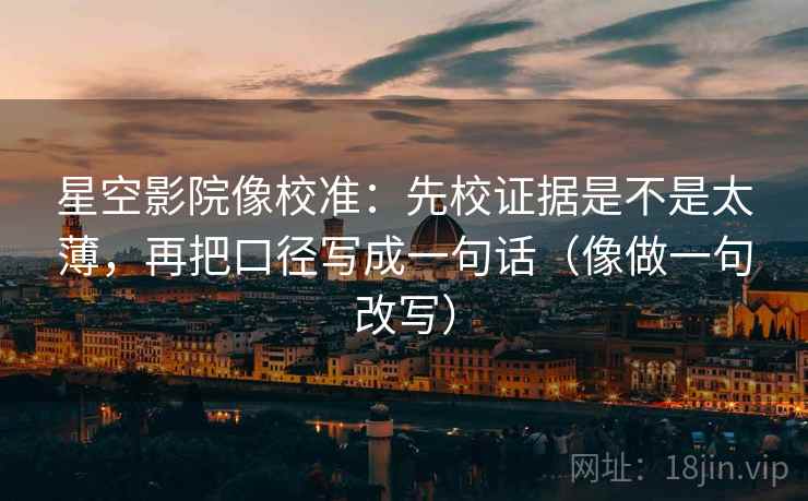 星空影院像校准:先校证据是不是太薄,再把口径写成一句话(像做一句改写)