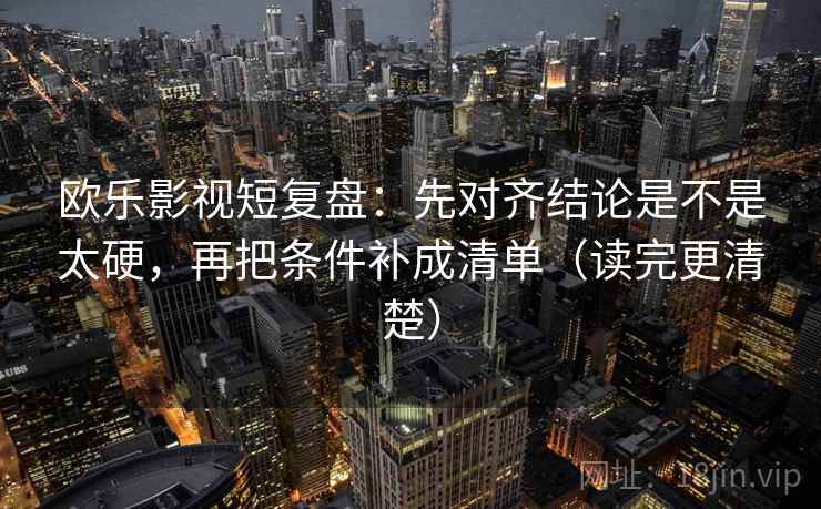 欧乐影视短复盘:先对齐结论是不是太硬,再把条件补成清单(读完更清楚)