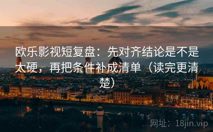 欧乐影视短复盘:先对齐结论是不是太硬,再把条件补成清单(读完更清楚) 第2张 欧乐影视短复盘:先对齐结论是不是太硬,再把条件补成清单(读完更清楚) 第2张