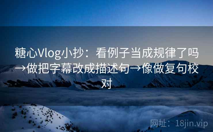 糖心Vlog小抄:看例子当成规律了吗→做把字幕改成描述句→像做复句校对 第2张 糖心Vlog小抄:看例子当成规律了吗→做把字幕改成描述句→像做复句校对 第2张