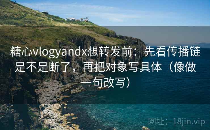 糖心vlogyandx想转发前：先看传播链是不是断了，再把对象写具体（像做一句改写）