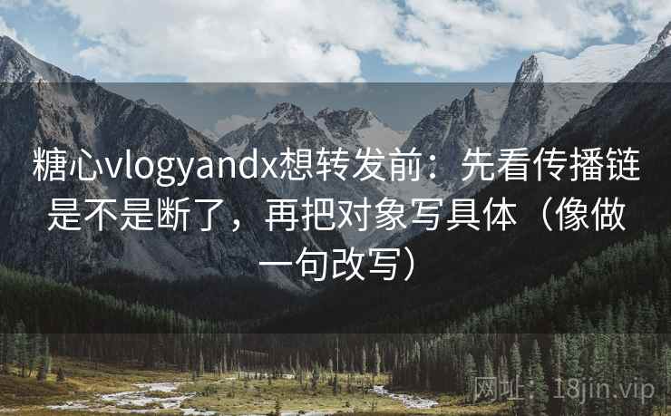 糖心vlogyandx想转发前:先看传播链是不是断了,再把对象写具体(像做一句改写) 第2张 糖心vlogyandx想转发前:先看传播链是不是断了,再把对象写具体(像做一句改写) 第2张