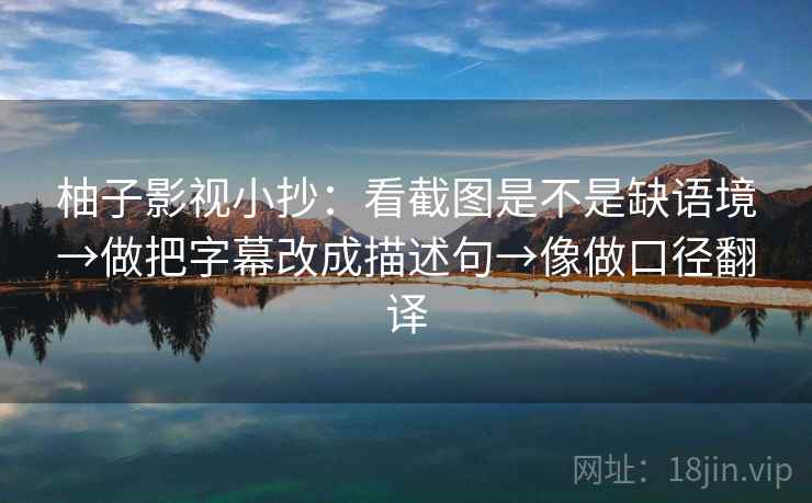 柚子影视小抄:看截图是不是缺语境→做把字幕改成描述句→像做口径翻译
