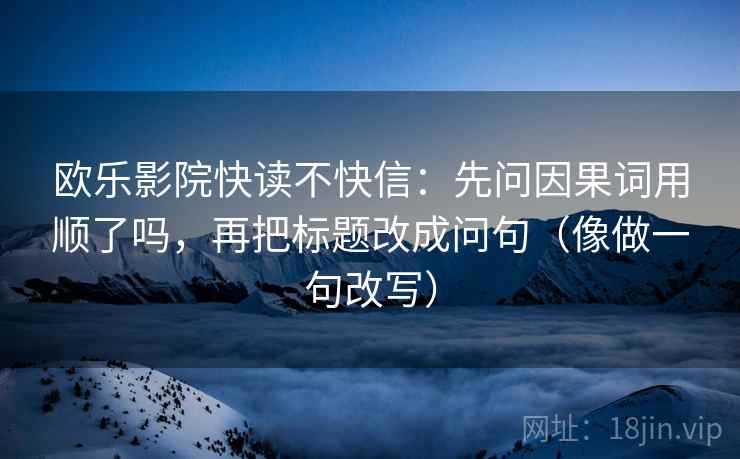 欧乐影院快读不快信:先问因果词用顺了吗,再把标题改成问句(像做一句改写)