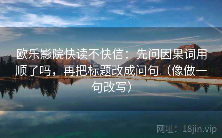 欧乐影院快读不快信：先问因果词用顺了吗，再把标题改成问句（像做一句改写）  第2张