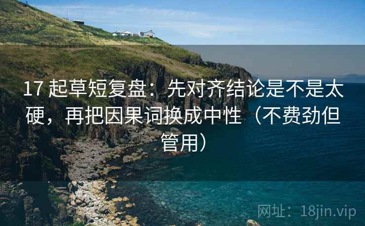 17 起草短复盘:先对齐结论是不是太硬,再把因果词换成中性(不费劲但管用)