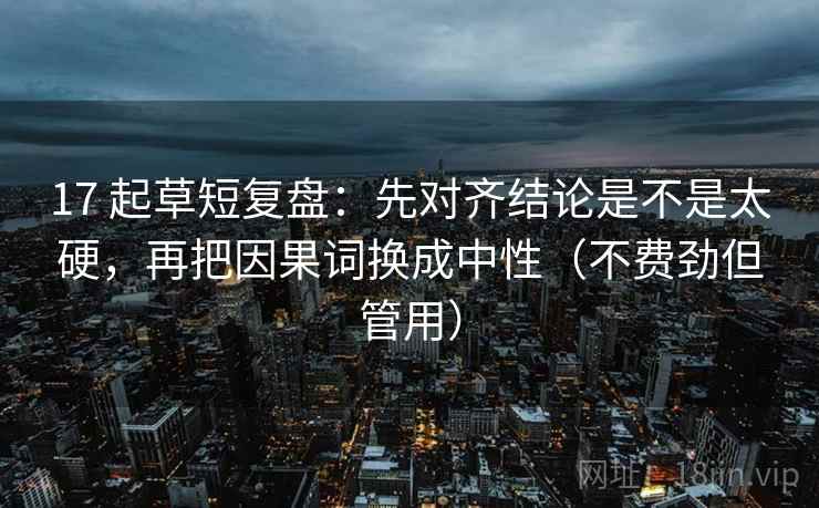 17 起草短复盘：先对齐结论是不是太硬，再把因果词换成中性（不费劲但管用）  第2张