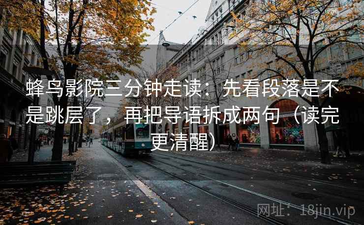 蜂鸟影院三分钟走读:先看段落是不是跳层了,再把导语拆成两句(读完更清醒) 第2张 蜂鸟影院三分钟走读:先看段落是不是跳层了,再把导语拆成两句(读完更清醒) 第2张
