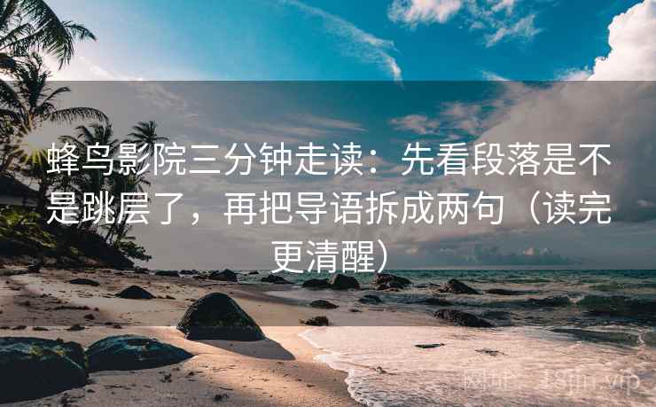 蜂鸟影院三分钟走读:先看段落是不是跳层了,再把导语拆成两句(读完更清醒)