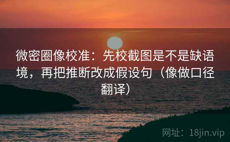微密圈像校准：先校截图是不是缺语境，再把推断改成假设句（像做口径翻译）