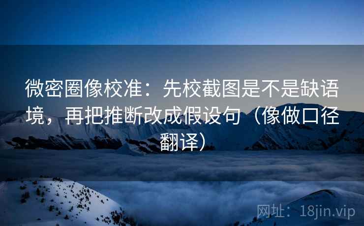 微密圈像校准:先校截图是不是缺语境,再把推断改成假设句(像做口径翻译) 第2张 微密圈像校准:先校截图是不是缺语境,再把推断改成假设句(像做口径翻译) 第2张