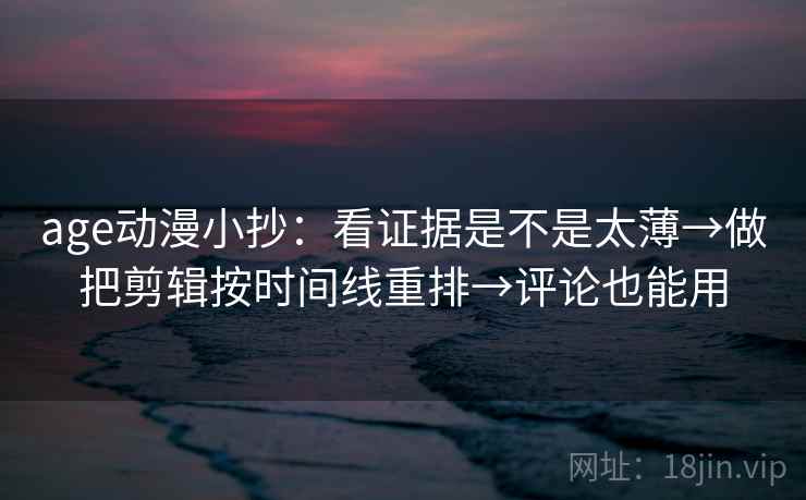age动漫小抄：看证据是不是太薄→做把剪辑按时间线重排→评论也能用  第2张