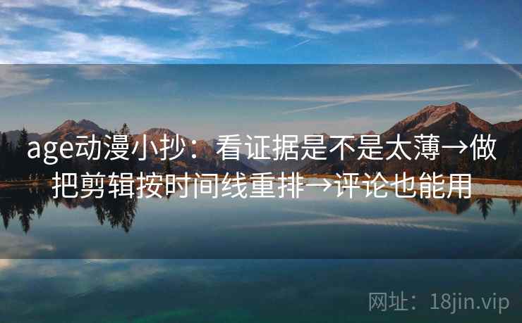 age动漫小抄:看证据是不是太薄→做把剪辑按时间线重排→评论也能用
