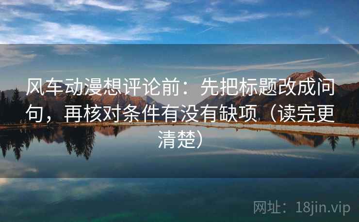 风车动漫想评论前:先把标题改成问句,再核对条件有没有缺项(读完更清楚)