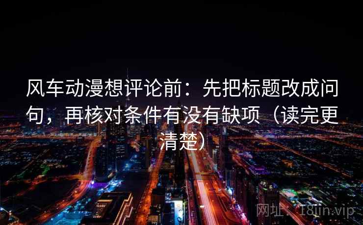风车动漫想评论前:先把标题改成问句,再核对条件有没有缺项(读完更清楚) 第2张 风车动漫想评论前:先把标题改成问句,再核对条件有没有缺项(读完更清楚) 第2张