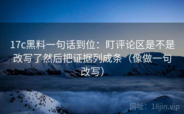 17c黑料一句话到位:盯评论区是不是改写了然后把证据列成条(像做一句改写)