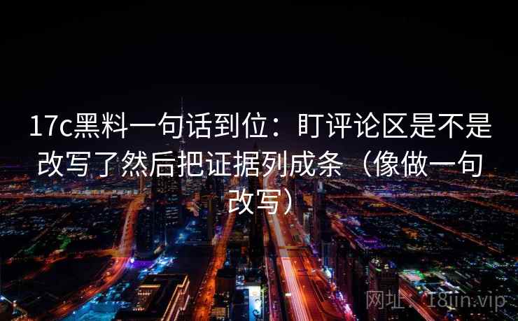 17c黑料一句话到位:盯评论区是不是改写了然后把证据列成条(像做一句改写) 第2张 17c黑料一句话到位:盯评论区是不是改写了然后把证据列成条(像做一句改写) 第2张