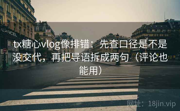 tx糖心vlog像排错：先查口径是不是没交代，再把导语拆成两句（评论也能用）
