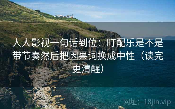 人人影视一句话到位:盯配乐是不是带节奏然后把因果词换成中性(读完更清醒) 第2张 人人影视一句话到位:盯配乐是不是带节奏然后把因果词换成中性(读完更清醒) 第2张
