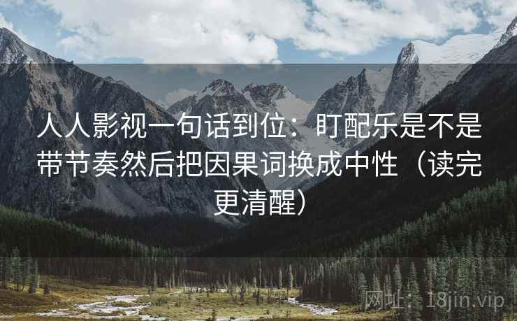 人人影视一句话到位:盯配乐是不是带节奏然后把因果词换成中性(读完更清醒)