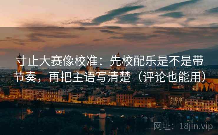寸止大赛像校准：先校配乐是不是带节奏，再把主语写清楚（评论也能用）