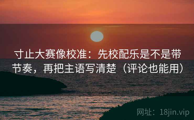 寸止大赛像校准:先校配乐是不是带节奏,再把主语写清楚(评论也能用) 第2张 寸止大赛像校准:先校配乐是不是带节奏,再把主语写清楚(评论也能用) 第2张