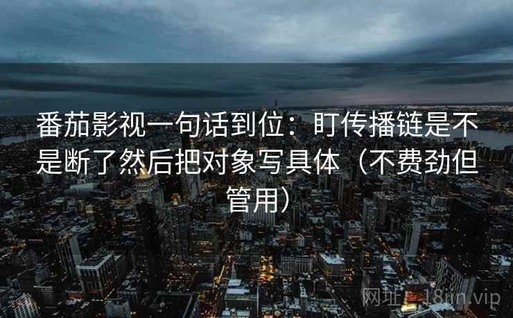 番茄影视一句话到位:盯传播链是不是断了然后把对象写具体(不费劲但管用)